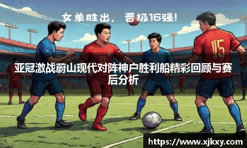 亚冠激战蔚山现代对阵神户胜利船精彩回顾与赛后分析