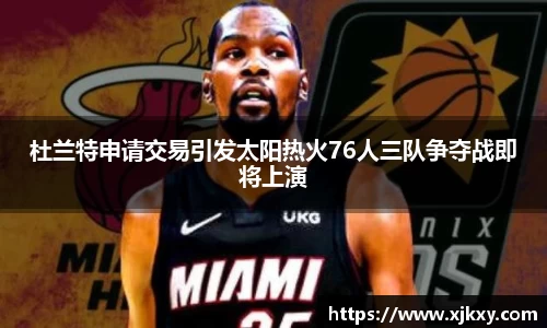 杜兰特申请交易引发太阳热火76人三队争夺战即将上演