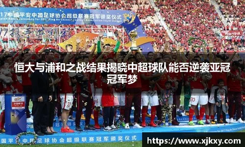 恒大与浦和之战结果揭晓中超球队能否逆袭亚冠冠军梦
