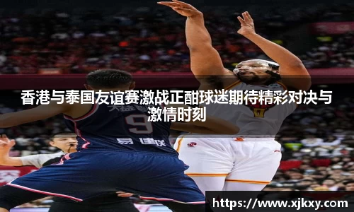 香港与泰国友谊赛激战正酣球迷期待精彩对决与激情时刻