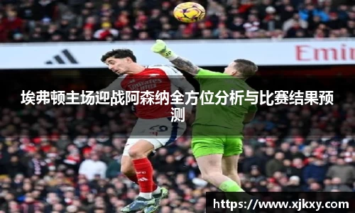 埃弗顿主场迎战阿森纳全方位分析与比赛结果预测
