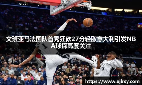 文班亚马法国队首秀狂砍27分轻取意大利引发NBA球探高度关注